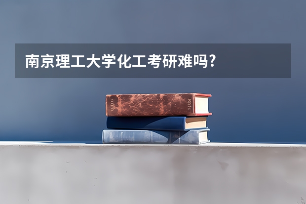 南京理工大学化工考研难吗?