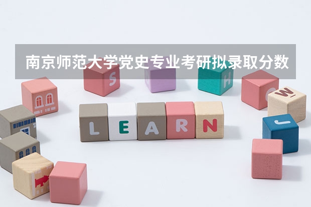 南京师范大学党史专业考研拟录取分数线(南师大教育学考研历年分数线(希望能给我明确的分数))