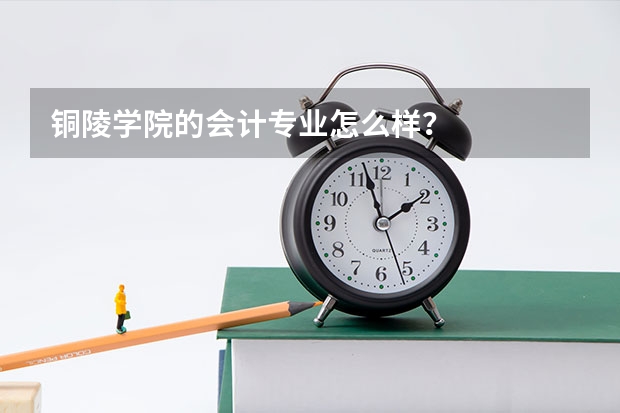 铜陵学院的会计专业怎么样?