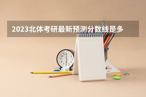 2023北体考研最新预测分数线是多少?