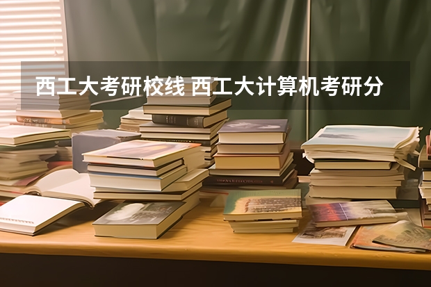 西工大考研校线 西工大计算机考研分数线