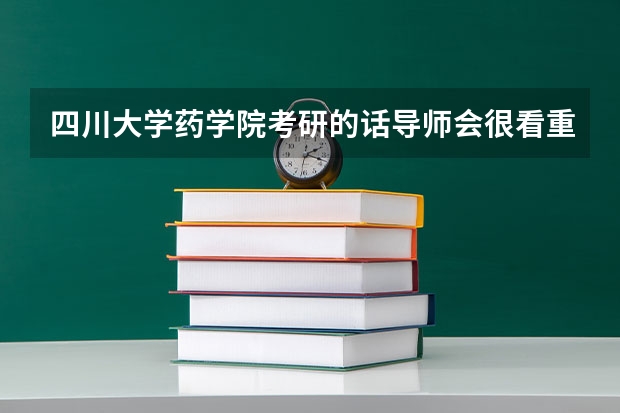四川大学药学院考研的话导师会很看重在本科时期的科研水平吗？考研的资料要怎么看呀 ?