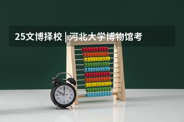 25文博择校 | 河北大学博物馆考研院校考情分析!招生人数丨分数线丨历年真题丨参考书目 24新传考研择校|西北大学历年真题/分数线/招生简章/报录比/参考书目