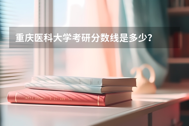 重庆医科大学考研分数线是多少?