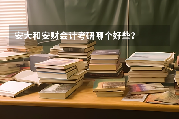 安大和安财会计考研哪个好些?