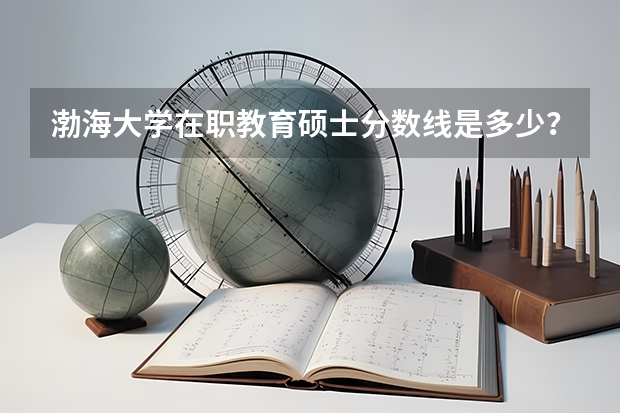 渤海大学在职教育硕士分数线是多少?