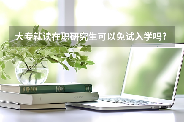 大专就读在职研究生可以免试入学吗?