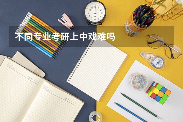 不同专业考研上中戏难吗