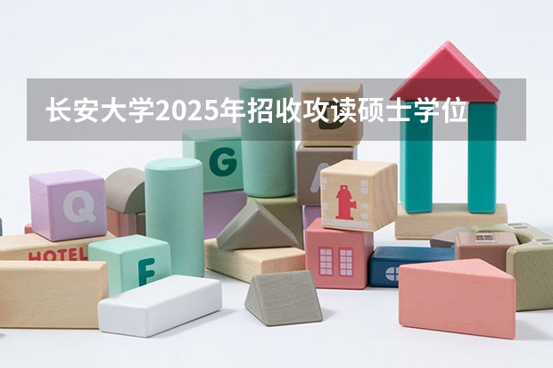 长安大学2025年招收攻读硕士学位研究生招生简章