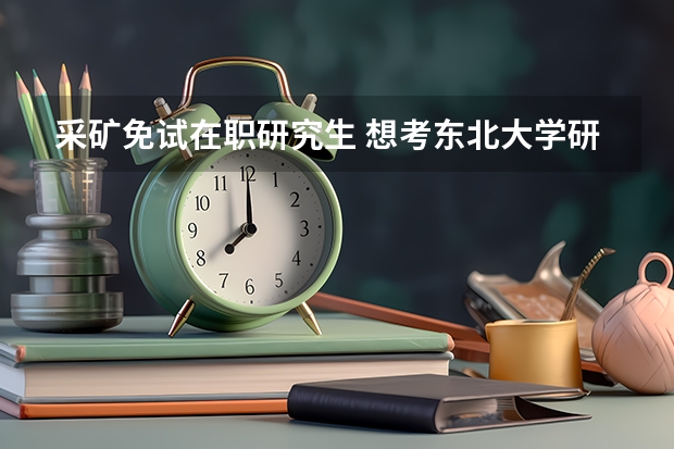 采矿免试在职研究生 想考东北大学研究生