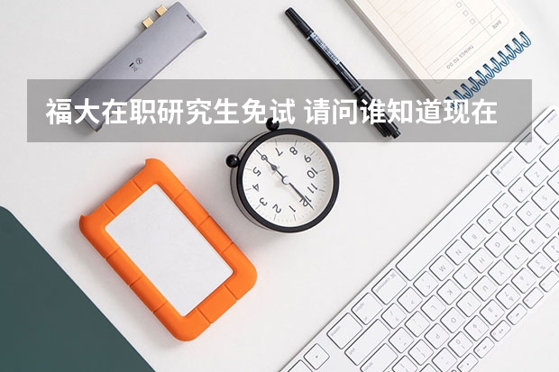 福大在职研究生免试 请问谁知道现在福州大学的研究生招生细则