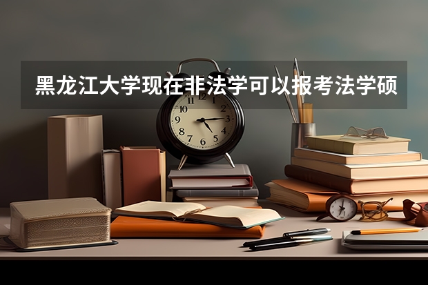 黑龙江大学现在非法学可以报考法学硕士吗?