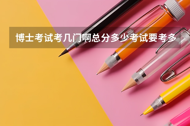 博士考试考几门啊总分多少考试要考多少