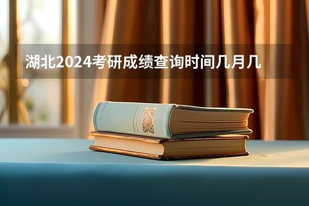 湖北2024考研成绩查询时间几月几号(研究生考试结果查询2024年具体时间公布)