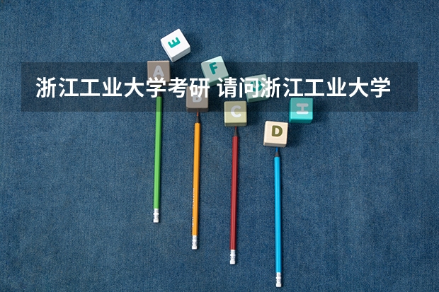 浙江工业大学考研 请问浙江工业大学的考研好考吗