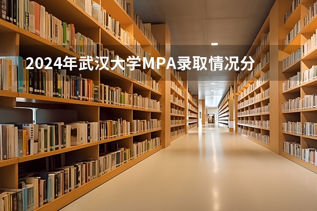 2024年武汉大学MPA录取情况分析 武汉大学MPA难考吗?林晨陪你考研