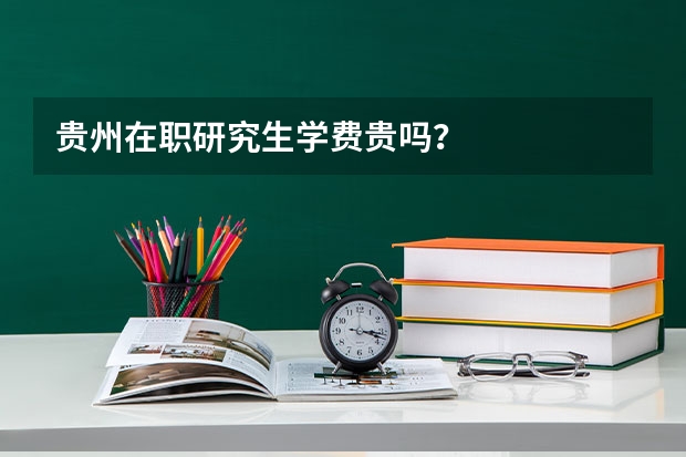 贵州在职研究生学费贵吗?