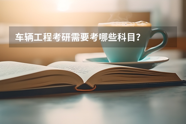 车辆工程考研需要考哪些科目？