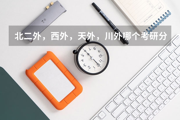 北二外,西外,天外,川外哪个考研分数较高,比较难考