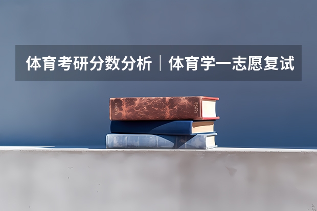 体育考研分数分析｜体育学一志愿复试全员录取，有调剂，温州大学体育与健康学院一志愿拟录取+调剂分析 上海体育学院研究生录取分数线