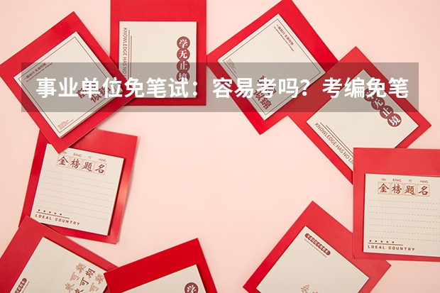 事业单位免笔试：容易考吗？考编免笔试有什么条件？