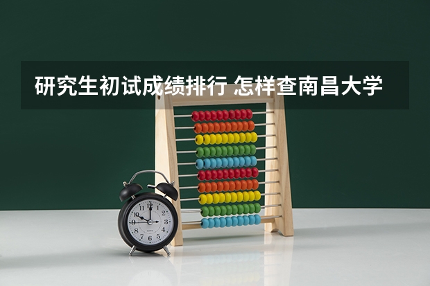研究生初试成绩排行 怎样查南昌大学研究生初试成绩排名