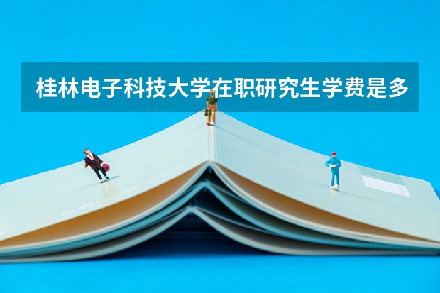 桂林电子科技大学在职研究生学费是多少钱?
