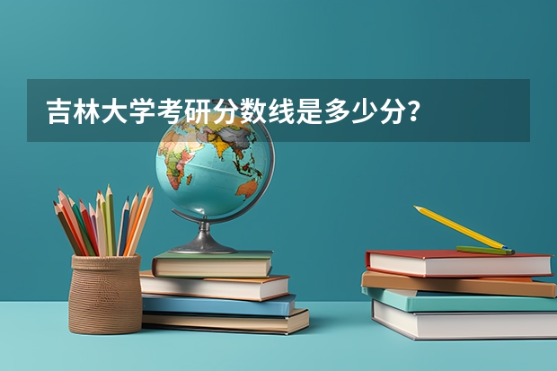 吉林大学考研分数线是多少分？