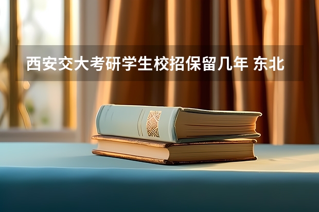 西安交大考研学生校招保留几年 东北大学生物医学工程考研经验分享？