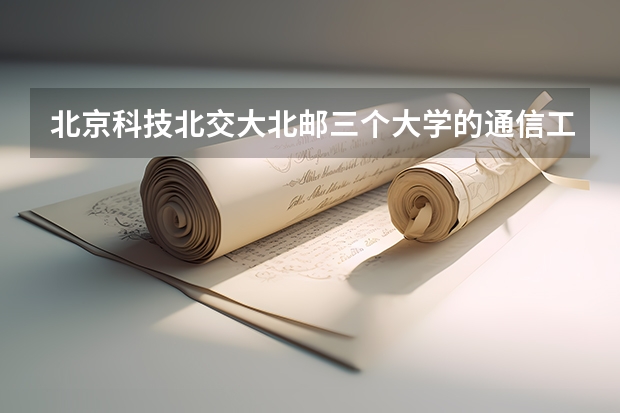 北京科技.北交大.北邮.三个大学的通信工程专业,哪个学校的研究生好考些