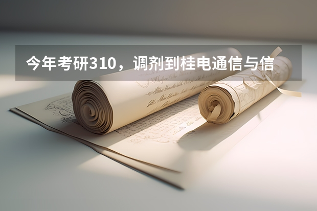 今年考研310，调剂到桂电通信与信息工程专业的希望有多大？调剂过去怎么样？值不值得上？