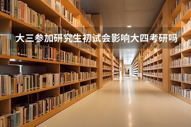 大三参加研究生初试会影响大四考研吗？