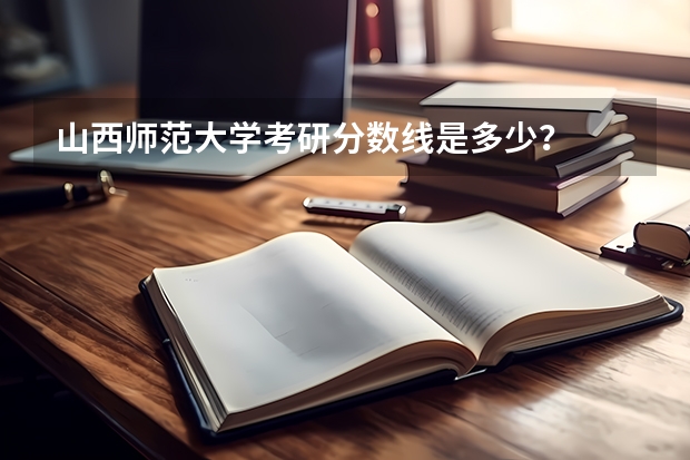 山西师范大学考研分数线是多少?