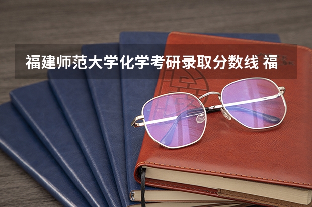 福建师范大学化学考研录取分数线 福州大学晋江校区土木系研究生今年的录取分数线