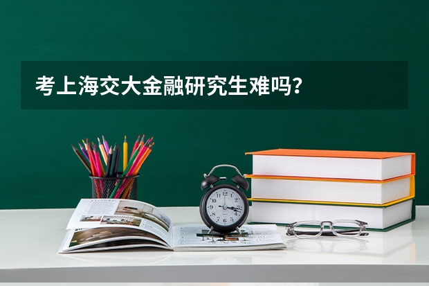 考上海交大金融研究生难吗?