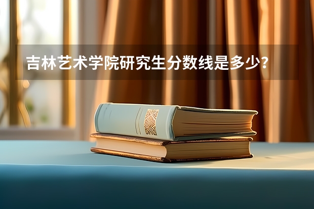 吉林艺术学院研究生分数线是多少?