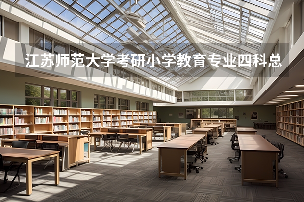 江苏师范大学考研小学教育专业四科总分数是多少