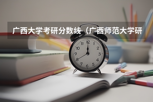 广西大学考研分数线（广西师范大学研究生分数线）