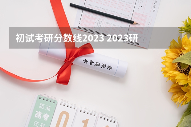 初试考研分数线2023 2023研究生初试分数线