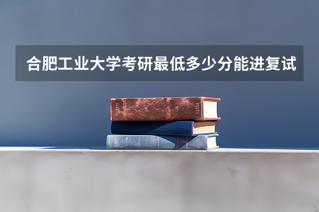 合肥工业大学考研最低多少分能进复试？