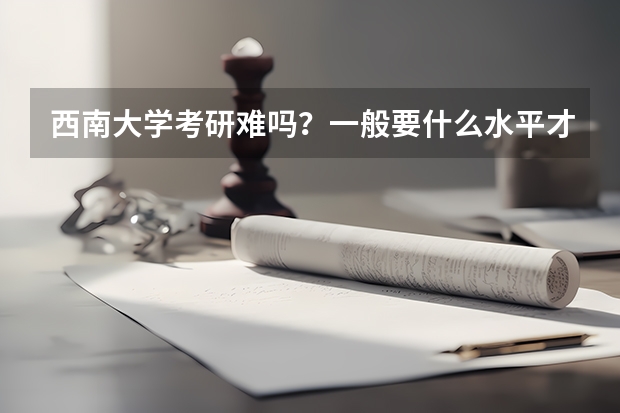 西南大学考研难吗?一般要什么水平才可以进入?
