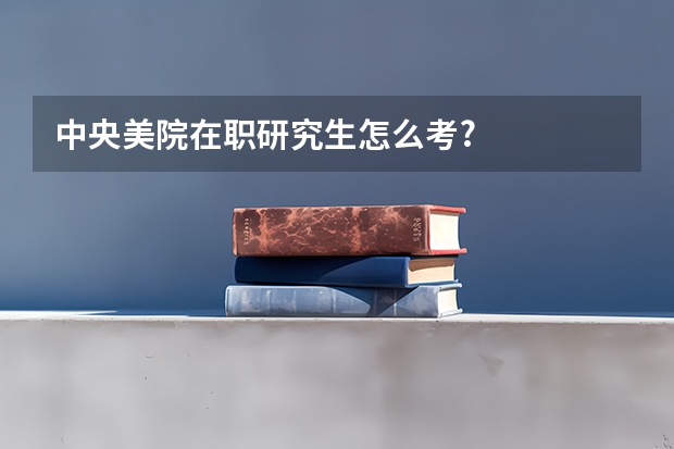 中央美院在职研究生怎么考?
