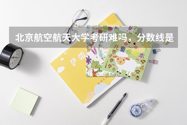 北京航空航天大学考研难吗，分数线是多少？
