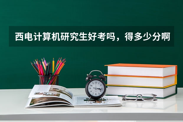 西电计算机研究生好考吗,得多少分啊,