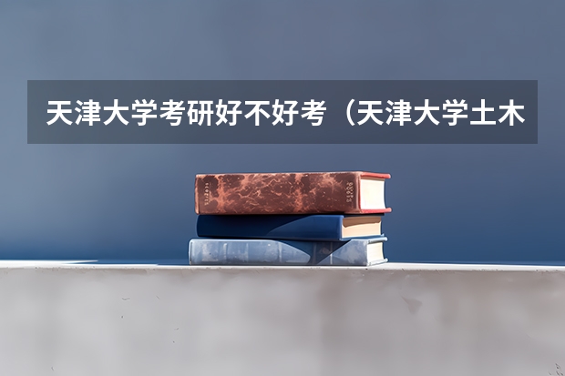 天津大学考研好不好考(天津大学土木工程考研分数线)