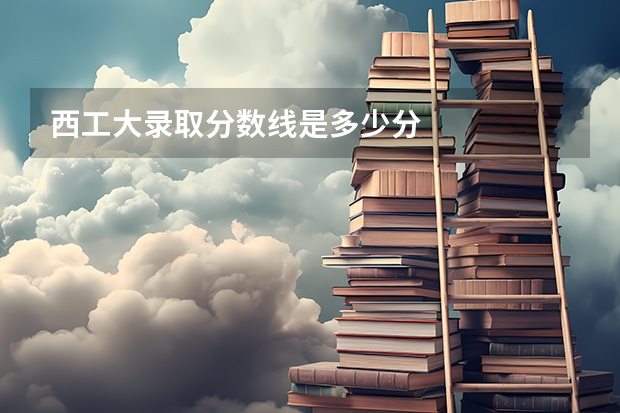 西工大录取分数线是多少分