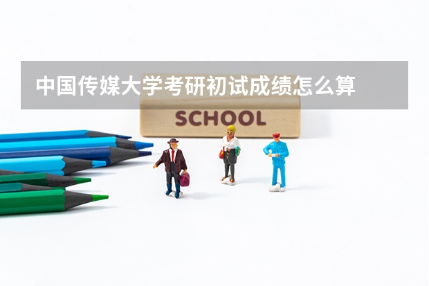 中国传媒大学考研初试成绩怎么算