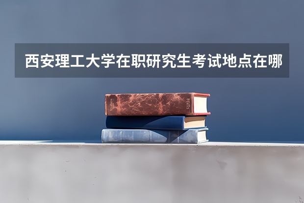 西安理工大学在职研究生考试地点在哪里？
