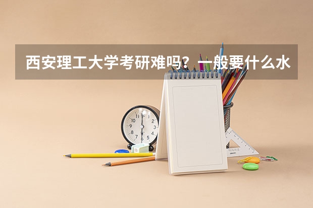 西安理工大学考研难吗?一般要什么水平才可以进入?