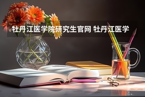 牡丹江医学院研究生官网 牡丹江医学院2023研究生招生信息一览表?